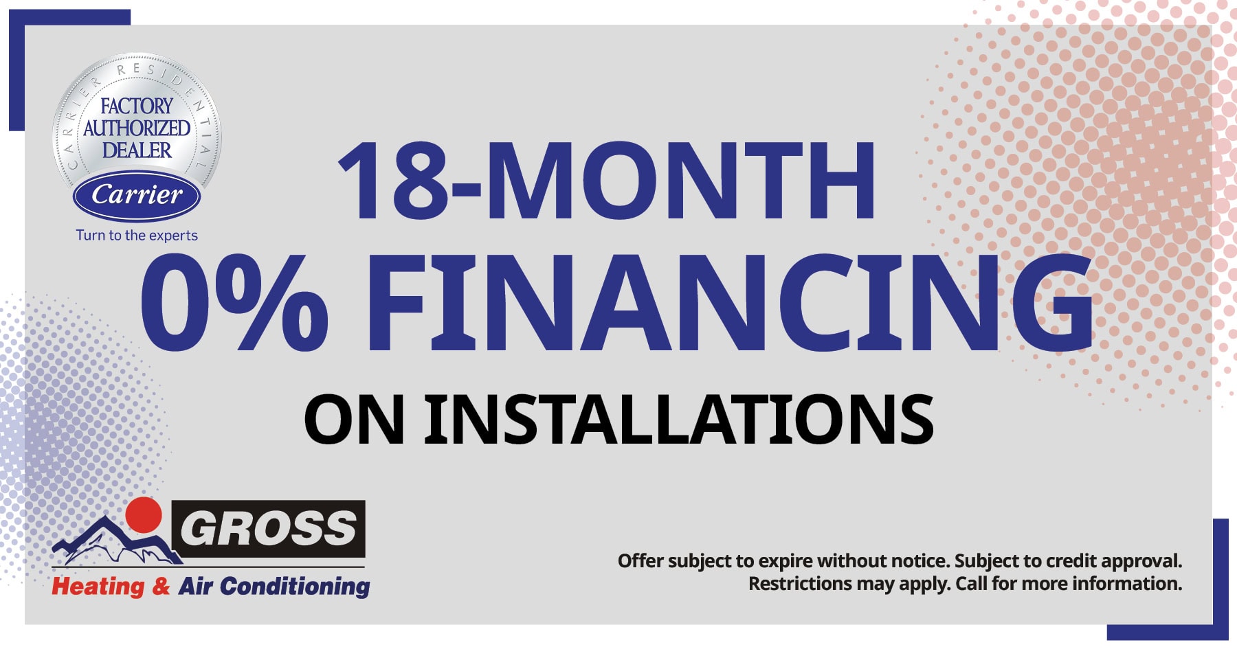 18-month, 0% financing available for HVAC installations. Subject to credit approval. Restrictions may apply. Call for details.